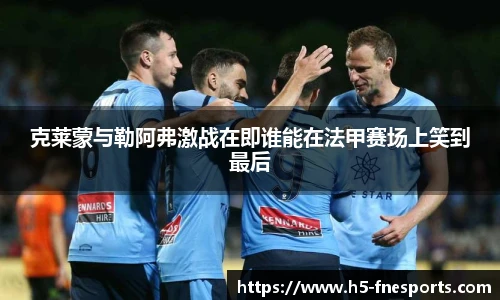 克莱蒙与勒阿弗激战在即谁能在法甲赛场上笑到最后