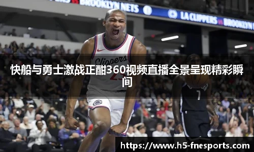 快船与勇士激战正酣360视频直播全景呈现精彩瞬间