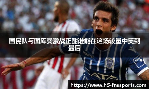 国民队与图库曼激战正酣谁能在这场较量中笑到最后