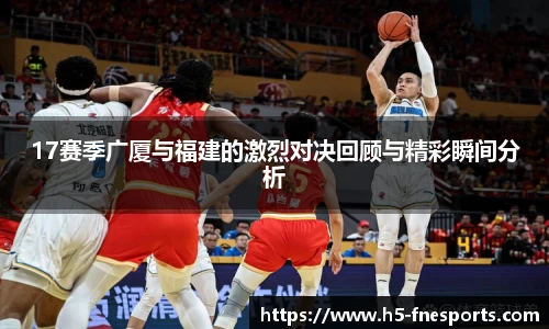 17赛季广厦与福建的激烈对决回顾与精彩瞬间分析